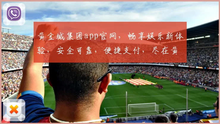 黄金城集团app官网，畅享娱乐新体验，安全可靠，便捷支付，尽在黄金城
