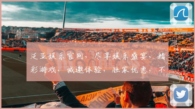 泛亚娱乐官网，尽享娱乐盛宴，精彩游戏，诚邀体验，独家优惠，不容错过，畅玩无极限