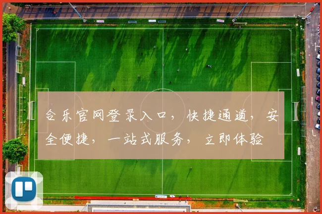 合乐官网登录入口，快捷通道，安全便捷，一站式服务，立即体验