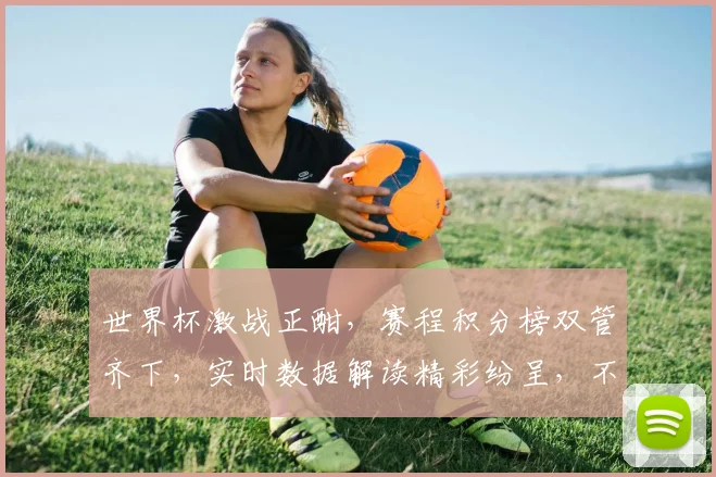 世界杯激战正酣，赛程积分榜双管齐下，实时数据解读精彩纷呈，不容错过