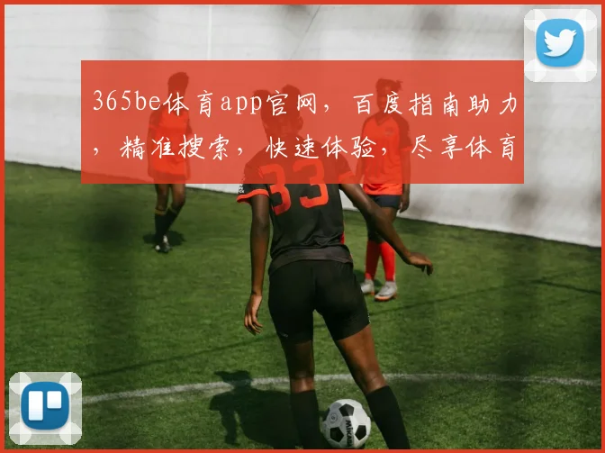 365be体育app官网，百度指南助力，精准搜索，快速体验，尽享体育盛宴